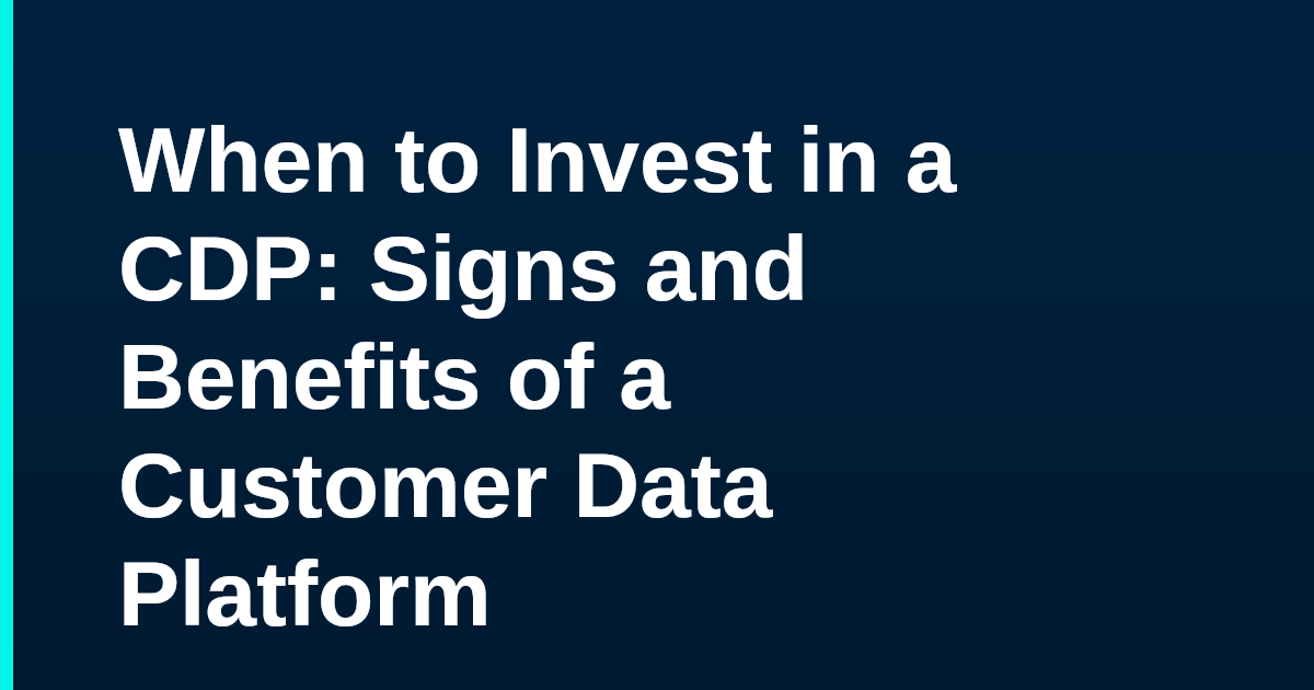 When to Invest in a CDP: Signs and Benefits of a Customer Data Platform