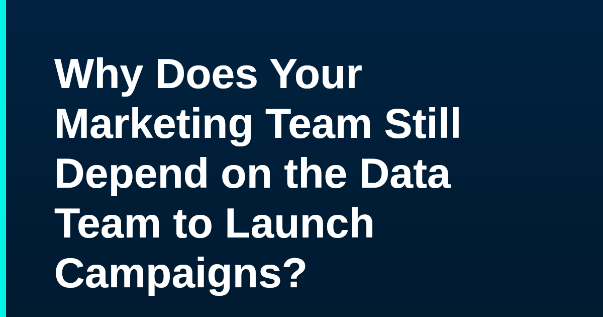 Why Does Your Marketing Team Still Depend on the Data Team to Launch Campaigns?